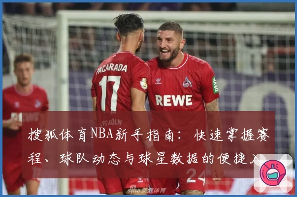 搜狐体育NBA新手指南：快速掌握赛程、球队动态与球星数据的便捷入口