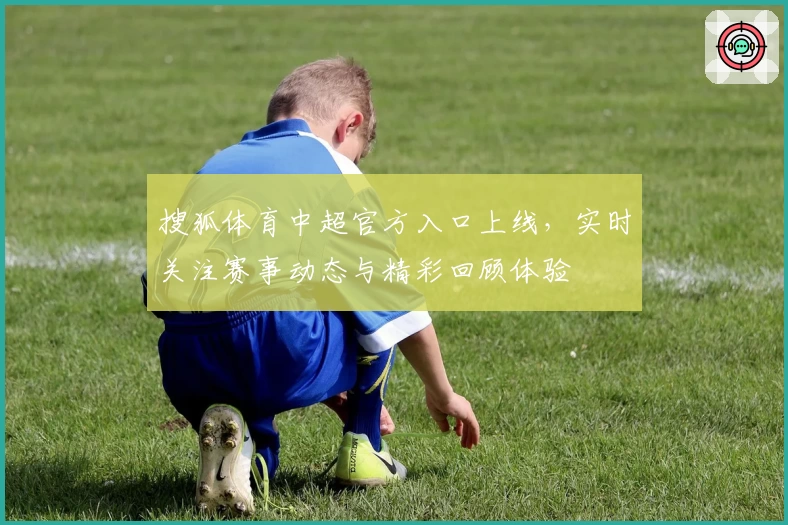 搜狐体育中超官方入口上线，实时关注赛事动态与精彩回顾体验