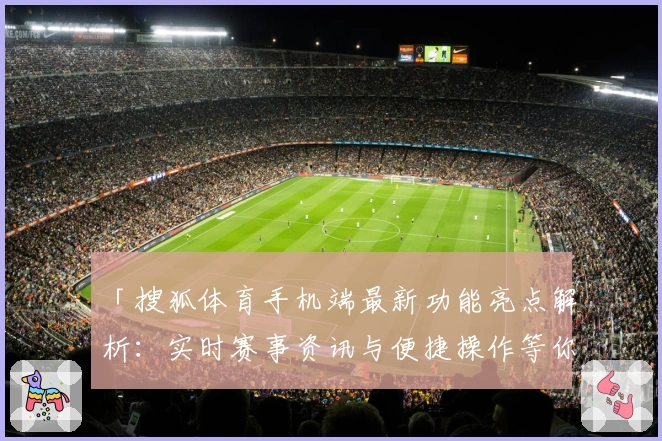 「搜狐体育手机端最新功能亮点解析：实时赛事资讯与便捷操作等你体验」