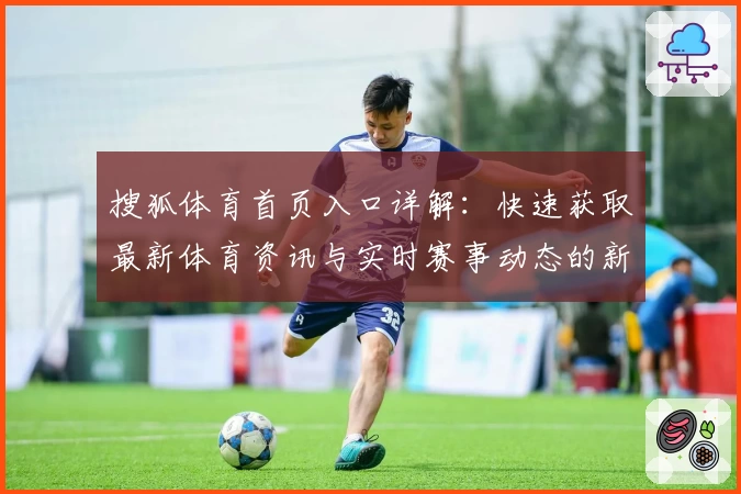 搜狐体育首页入口详解：快速获取最新体育资讯与实时赛事动态的新手指南