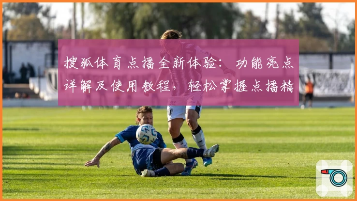 搜狐体育点播全新体验：功能亮点详解及使用教程，轻松掌握点播精彩赛事技巧