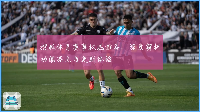 搜狐体育赛事权威推荐：深度解析功能亮点与更新体验