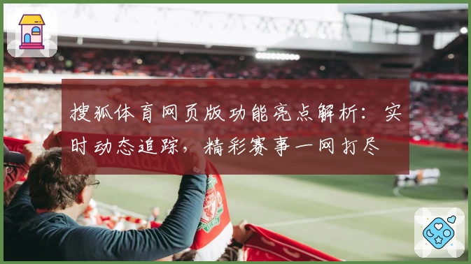 搜狐体育网页版功能亮点解析：实时动态追踪，精彩赛事一网打尽