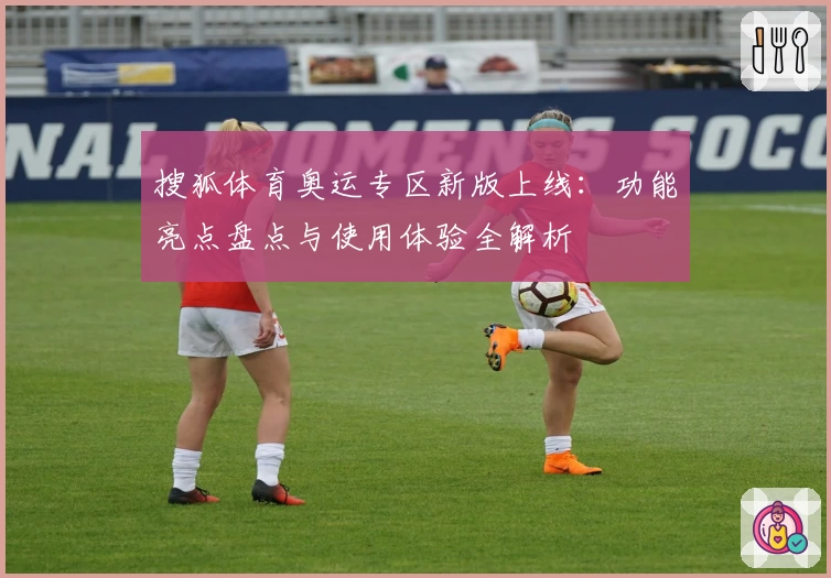 搜狐体育奥运专区新版上线：功能亮点盘点与使用体验全解析