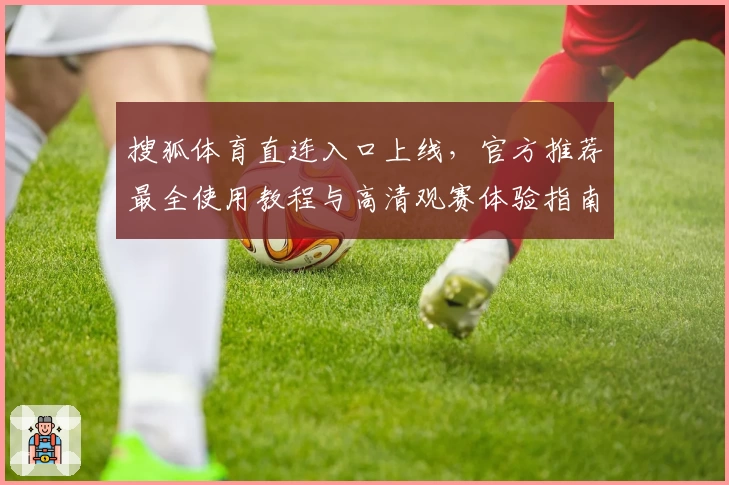 搜狐体育直连入口上线，官方推荐最全使用教程与高清观赛体验指南