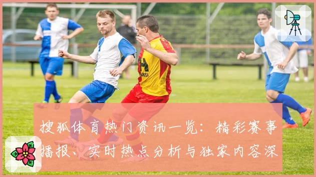 搜狐体育热门资讯一览：精彩赛事播报、实时热点分析与独家内容深度解读