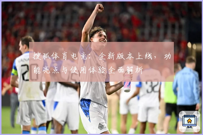 搜狐体育电竞：全新版本上线，功能亮点与使用体验全面解析