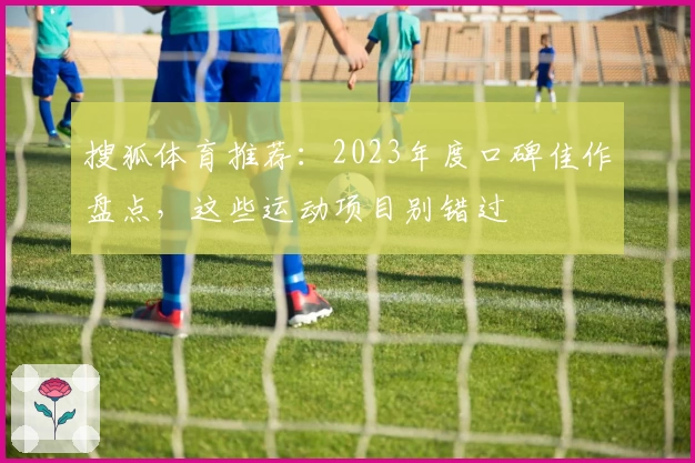搜狐体育推荐：2023年度口碑佳作盘点，这些运动项目别错过