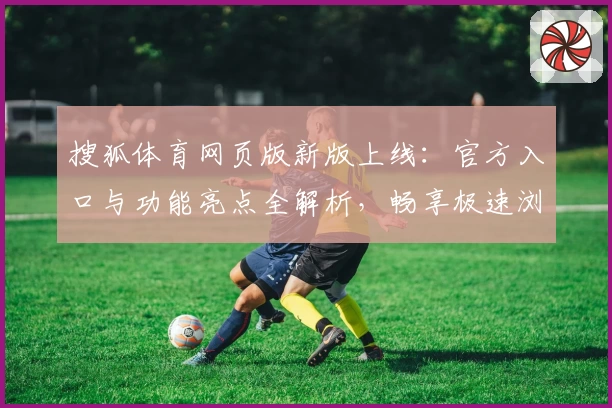 搜狐体育网页版新版上线：官方入口与功能亮点全解析，畅享极速浏览新体验
