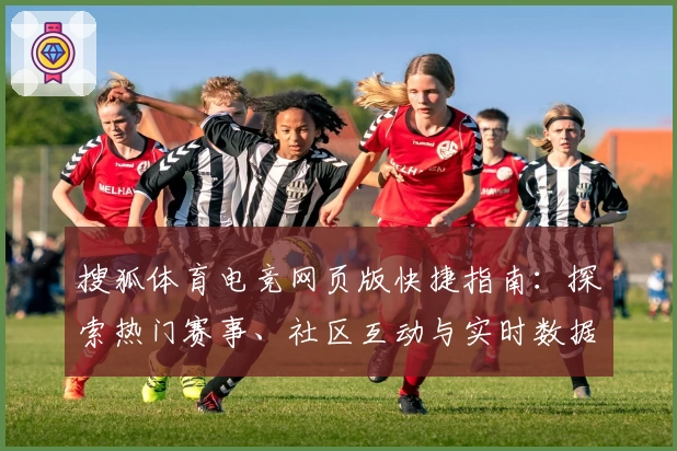 搜狐体育电竞网页版快捷指南：探索热门赛事、社区互动与实时数据的全新体验