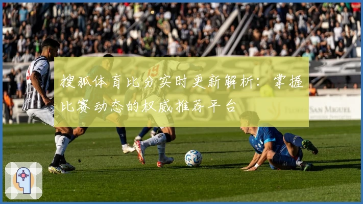 搜狐体育比分实时更新解析：掌握比赛动态的权威推荐平台