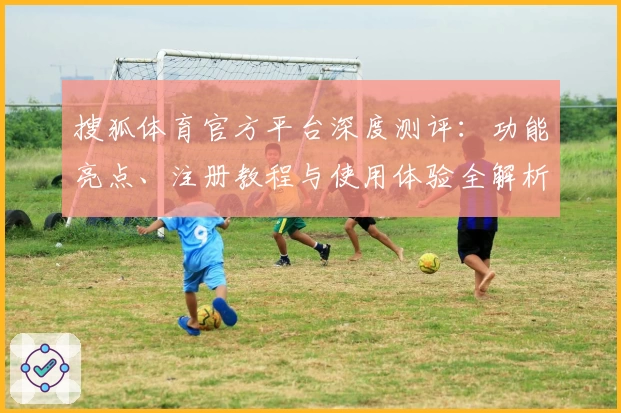 搜狐体育官方平台深度测评：功能亮点、注册教程与使用体验全解析