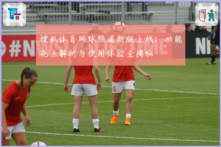 搜狐体育网球频道新版上线：功能亮点解析与使用体验全揭秘