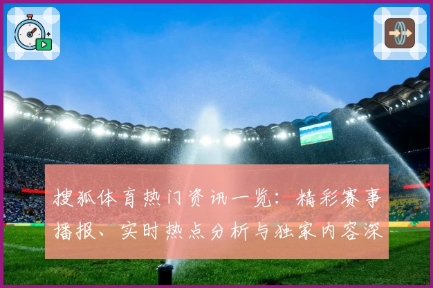 搜狐体育热门资讯一览：精彩赛事播报、实时热点分析与独家内容深度解读