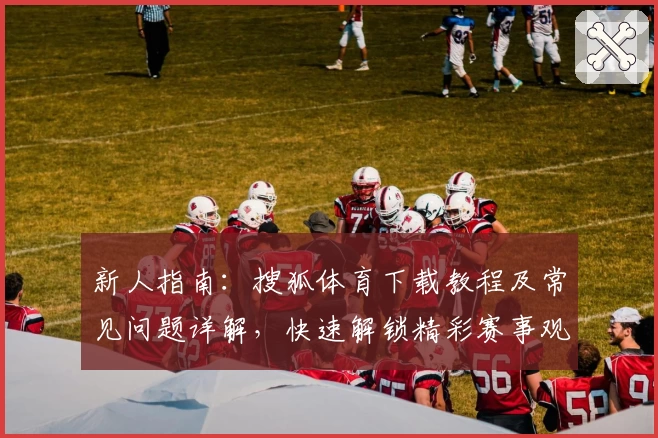 新人指南：搜狐体育下载教程及常见问题详解，快速解锁精彩赛事观看新体验
