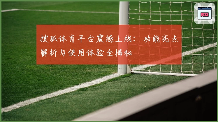 搜狐体育平台震撼上线：功能亮点解析与使用体验全揭秘