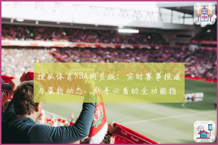 搜狐体育NBA网页版：实时赛事报道与最新动态，新手必看的全功能指南