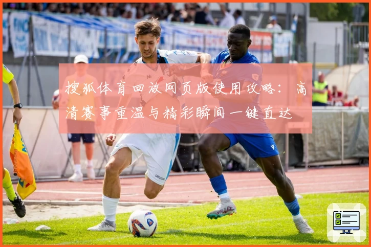 搜狐体育回放网页版使用攻略：高清赛事重温与精彩瞬间一键直达