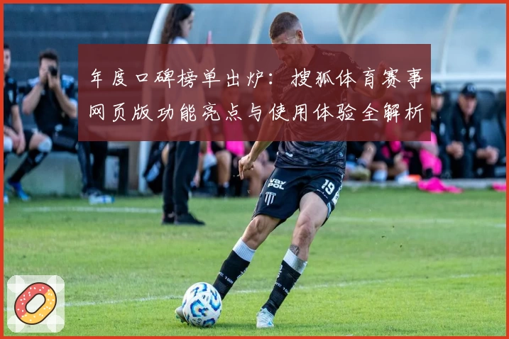 年度口碑榜单出炉:搜狐体育赛事网页版功能亮点与使用体验全解析