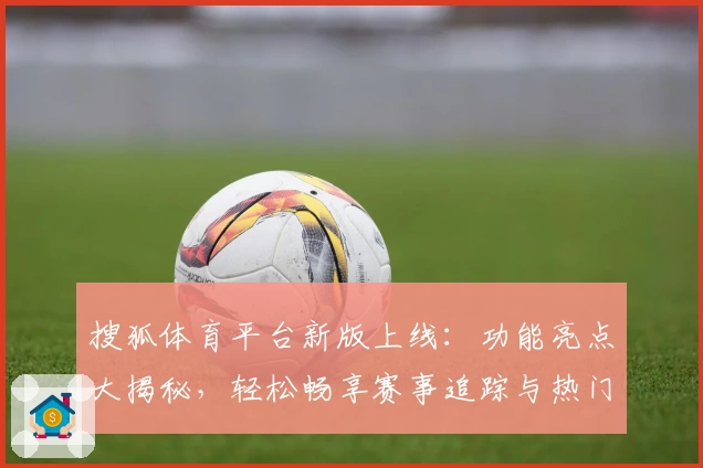 搜狐体育平台新版上线:功能亮点大揭秘,轻松畅享赛事追踪与热门资讯