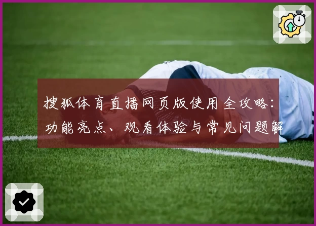 搜狐体育直播网页版使用全攻略:功能亮点、观看体验与常见问题解答