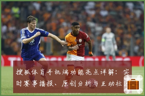 搜狐体育手机端功能亮点详解:实时赛事播报、原创分析与互动社区全新体验