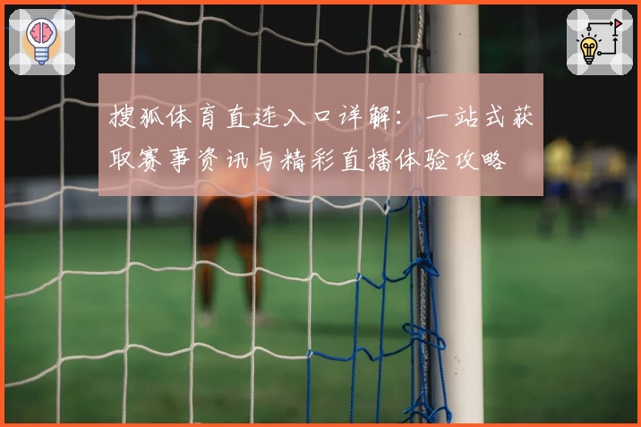 搜狐体育直连入口详解：一站式获取赛事资讯与精彩直播体验攻略
