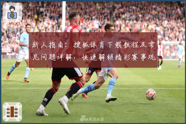 新人指南：搜狐体育下载教程及常见问题详解，快速解锁精彩赛事观看新体验
