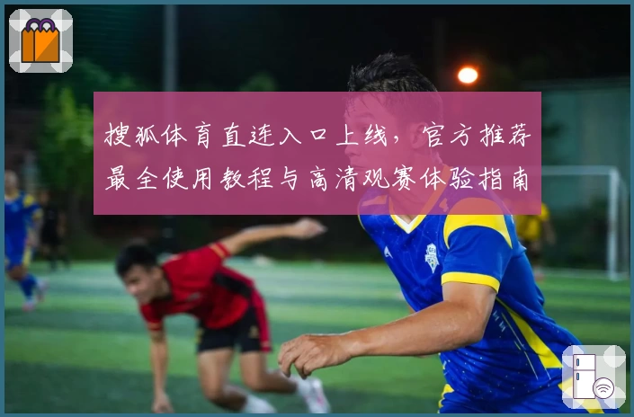 搜狐体育直连入口上线，官方推荐最全使用教程与高清观赛体验指南