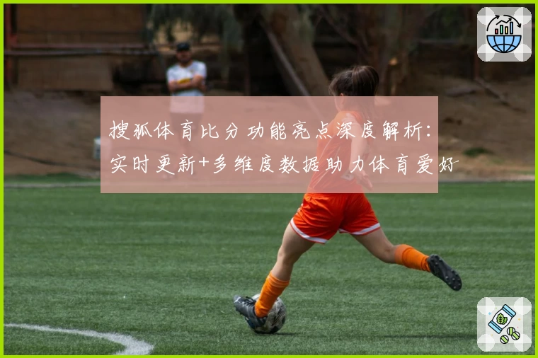 搜狐体育比分功能亮点深度解析：实时更新+多维度数据助力体育爱好者