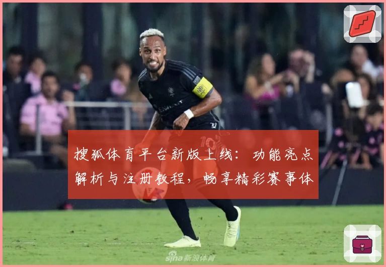 搜狐体育平台新版上线：功能亮点解析与注册教程，畅享精彩赛事体验