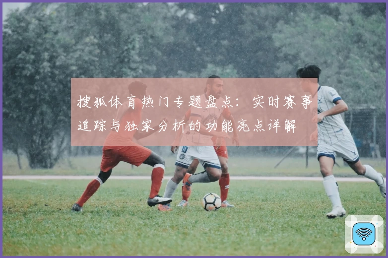 搜狐体育热门专题盘点：实时赛事追踪与独家分析的功能亮点详解