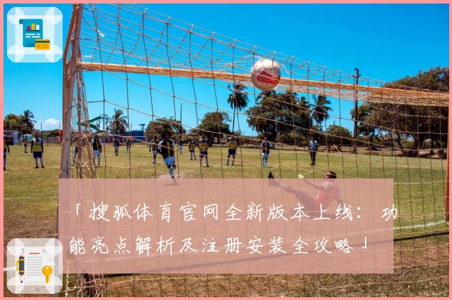 「搜狐体育官网全新版本上线：功能亮点解析及注册安装全攻略」