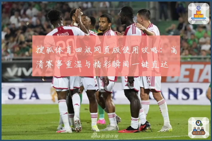 搜狐体育回放网页版使用攻略：高清赛事重温与精彩瞬间一键直达