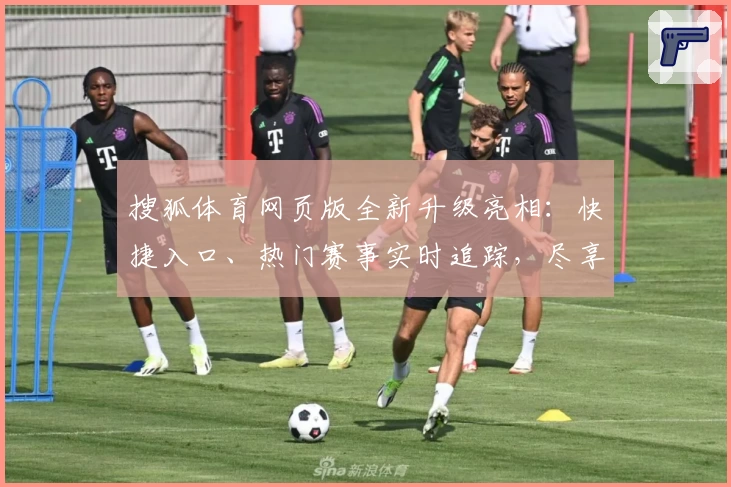 搜狐体育网页版全新升级亮相：快捷入口、热门赛事实时追踪，尽享沉浸式观赛体验