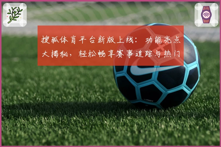 搜狐体育平台新版上线:功能亮点大揭秘,轻松畅享赛事追踪与热门资讯