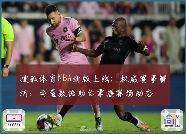 搜狐体育NBA新版上线：权威赛事解析，海量数据助你掌握赛场动态
