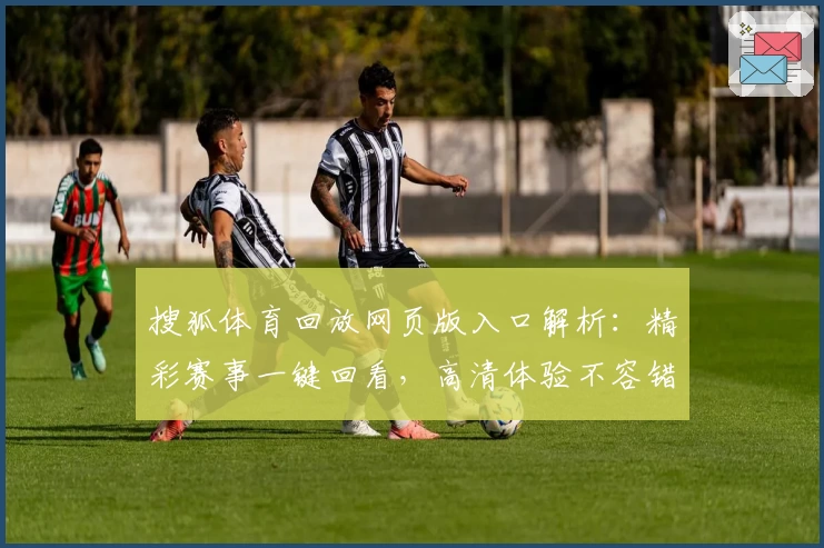 搜狐体育回放网页版入口解析：精彩赛事一键回看，高清体验不容错过