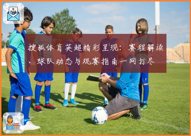 搜狐体育英超精彩呈现：赛程解读、球队动态与观赛指南一网打尽