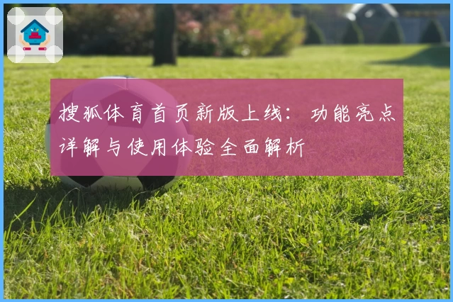 搜狐体育首页新版上线：功能亮点详解与使用体验全面解析