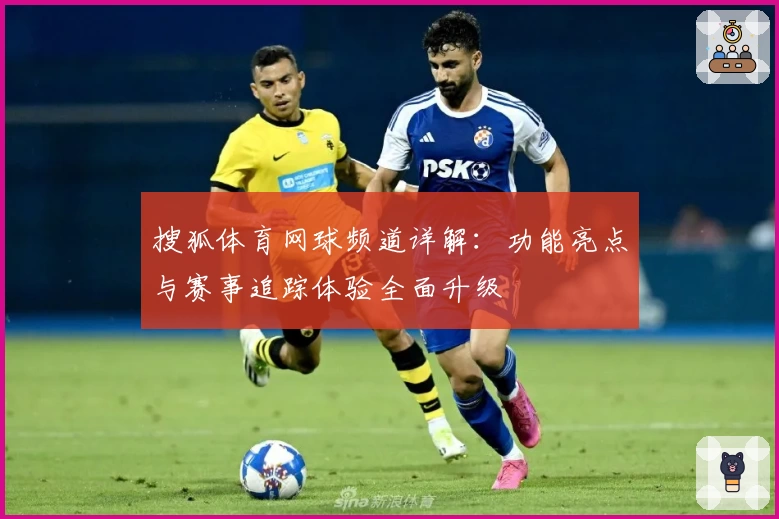 搜狐体育网球频道详解:功能亮点与赛事追踪体验全面升级