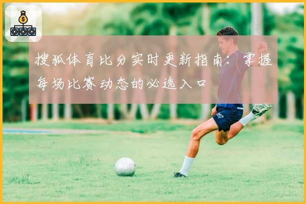 搜狐体育比分实时更新指南：掌握每场比赛动态的必选入口