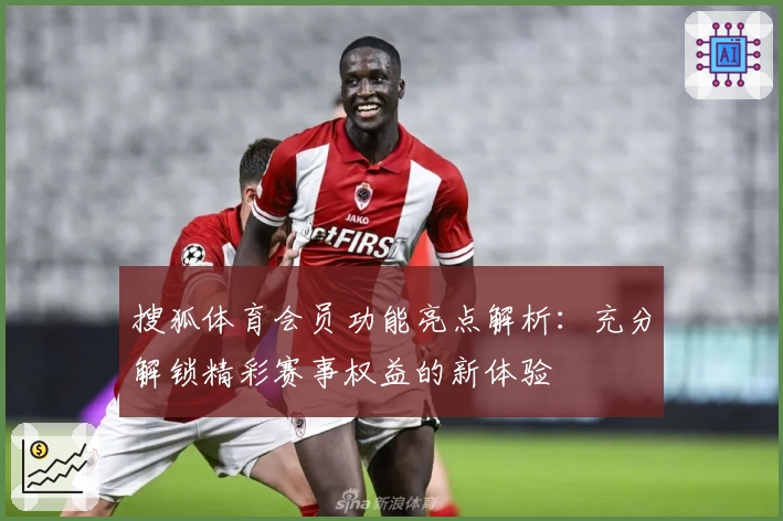 搜狐体育会员功能亮点解析：充分解锁精彩赛事权益的新体验