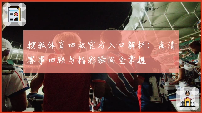 搜狐体育回放官方入口解析：高清赛事回顾与精彩瞬间全掌握