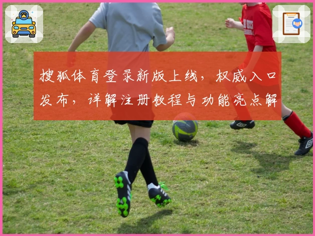 搜狐体育登录新版上线,权威入口发布,详解注册教程与功能亮点解析