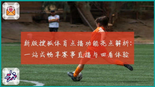 新版搜狐体育点播功能亮点解析：一站式畅享赛事直播与回看体验