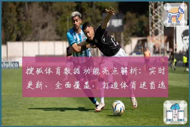 搜狐体育数据功能亮点解析：实时更新、全面覆盖，打造体育迷首选资讯平台