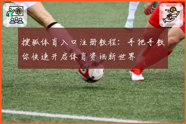 搜狐体育入口注册教程：手把手教你快速开启体育资讯新世界
