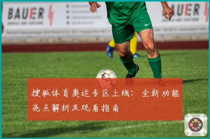 搜狐体育奥运专区上线：全新功能亮点解析及观看指南