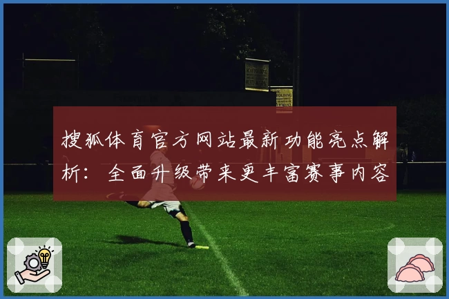 搜狐体育官方网站最新功能亮点解析：全面升级带来更丰富赛事内容和沉浸式用户体验